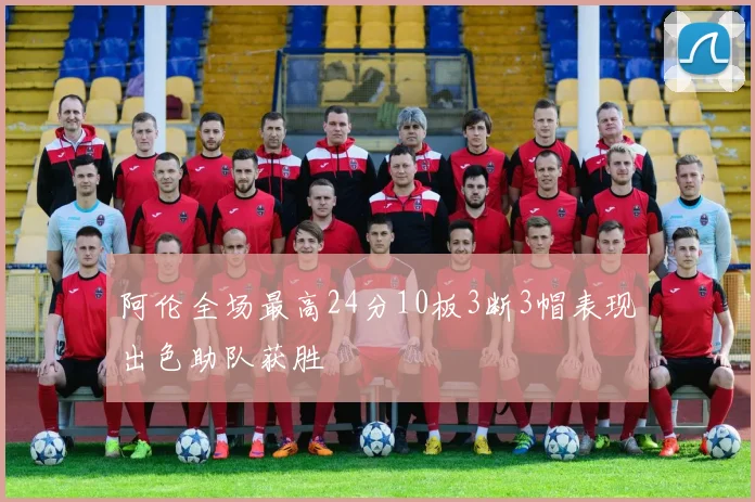 阿伦全场最高24分10板3断3帽表现出色助队获胜