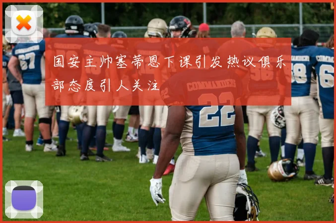 国安主帅塞蒂恩下课引发热议俱乐部态度引人关注