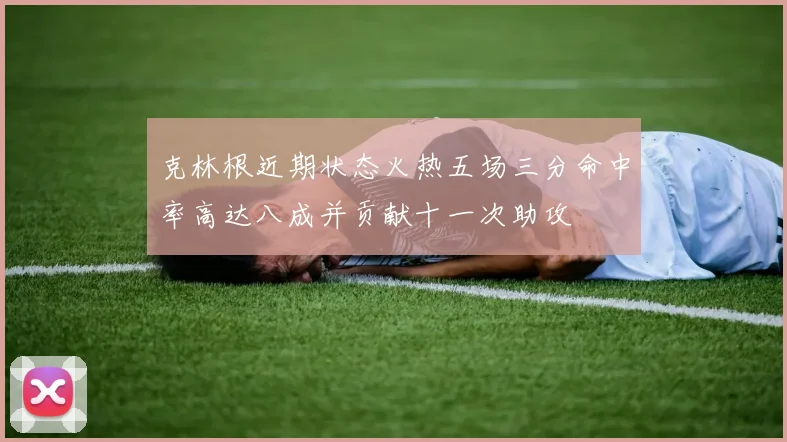 克林根近期状态火热五场三分命中率高达八成并贡献十一次助攻