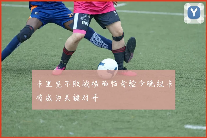 卡里克不败战绩面临考验今晚纽卡将成为关键对手