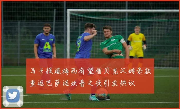 马卡报道梅西有望借贝克汉姆条款重返巴萨诺坎普之夜引发热议