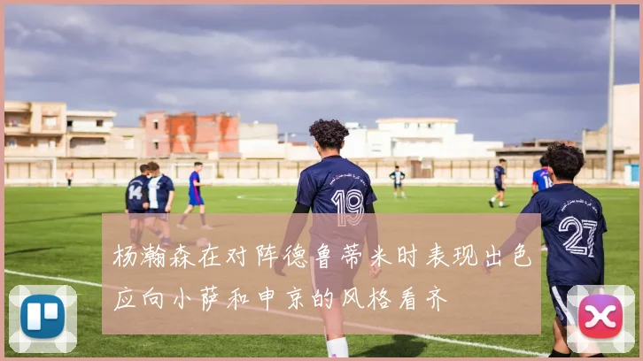 杨瀚森在对阵德鲁蒂米时表现出色应向小萨和申京的风格看齐