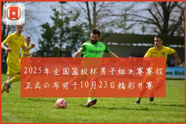 2025年全国篮校杯男子组决赛赛程正式公布将于10月23日精彩开赛