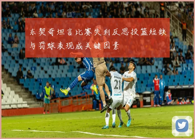 东契奇坦言比赛失利反思投篮短缺与罚球表现成关键因素