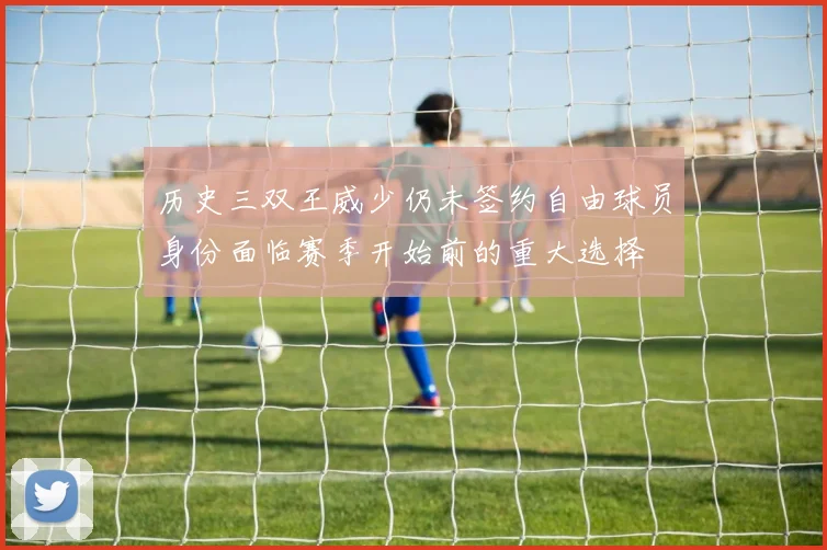 历史三双王威少仍未签约自由球员身份面临赛季开始前的重大选择