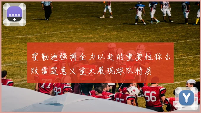 霍勒迪强调全力以赴的重要性称击败雷霆意义重大展现球队特质