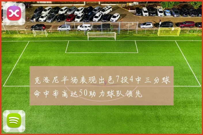 克洛尼半场表现出色7投4中三分球命中率高达50助力球队领先