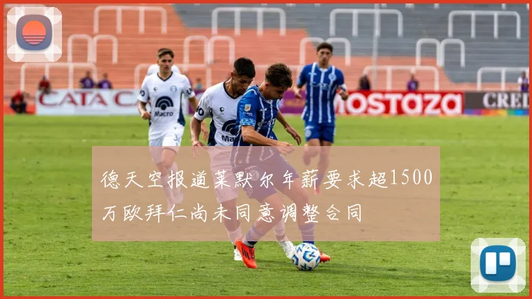 德天空报道莱默尔年薪要求超1500万欧拜仁尚未同意调整合同