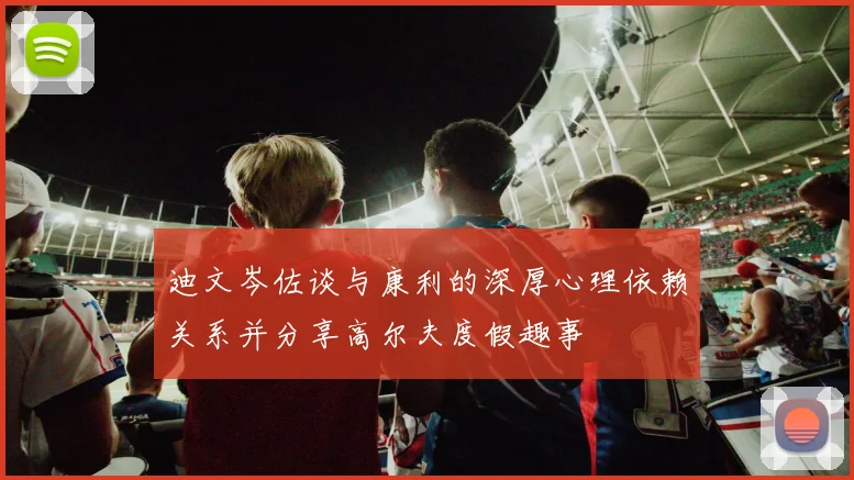 迪文岑佐谈与康利的深厚心理依赖关系并分享高尔夫度假趣事