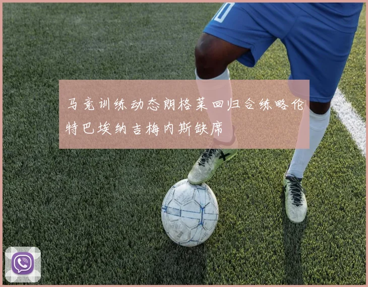 马竞训练动态朗格莱回归合练略伦特巴埃纳吉梅内斯缺席