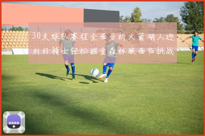 30支球队赛程全面分析火箭湖人迎利好骑士轻松掘金森林狼面临挑战