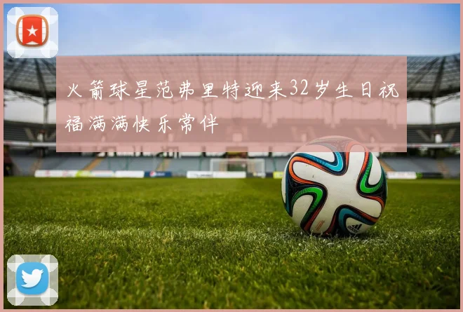 火箭球星范弗里特迎来32岁生日祝福满满快乐常伴