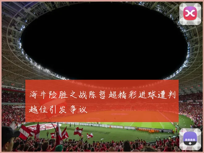海牛险胜之战陈哲超精彩进球遭判越位引发争议