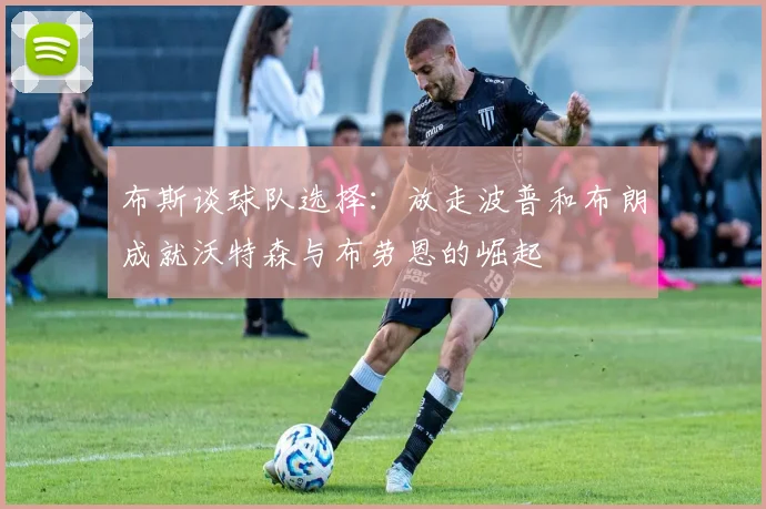 布斯谈球队选择：放走波普和布朗成就沃特森与布劳恩的崛起