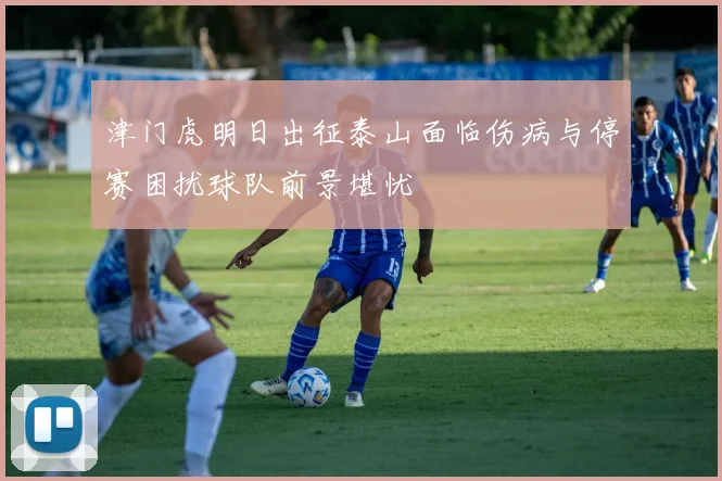 津门虎明日出征泰山面临伤病与停赛困扰球队前景堪忧