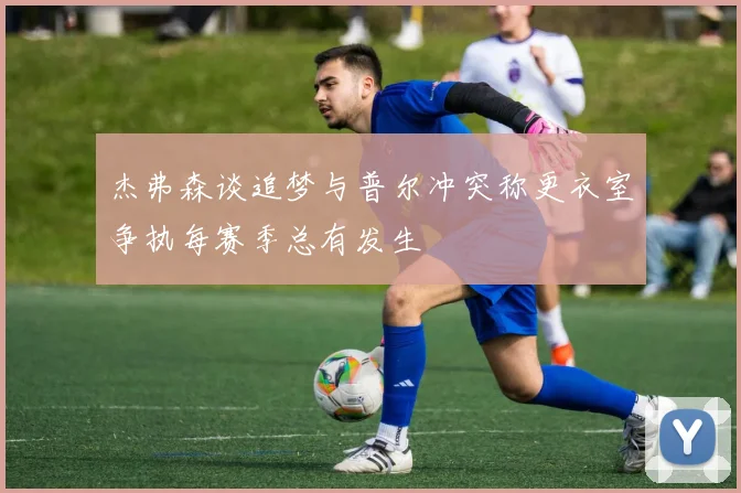 杰弗森谈追梦与普尔冲突称更衣室争执每赛季总有发生