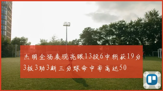 杰明全场表现亮眼13投6中斩获19分3板3助3断三分球命中率高达50