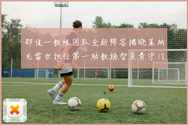 邵佳一教练团队全新阵容揭晓莱纳毛雷尔担任第一助教杨智负责守门员训练