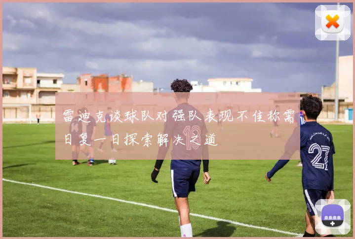雷迪克谈球队对强队表现不佳称需日复一日探索解决之道