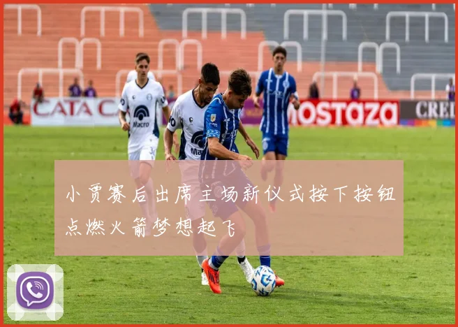 小贾赛后出席主场新仪式按下按钮点燃火箭梦想起飞