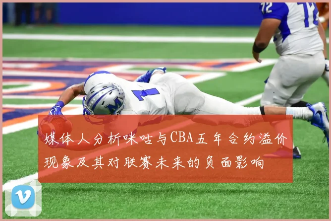 媒体人分析咪咕与CBA五年合约溢价现象及其对联赛未来的负面影响