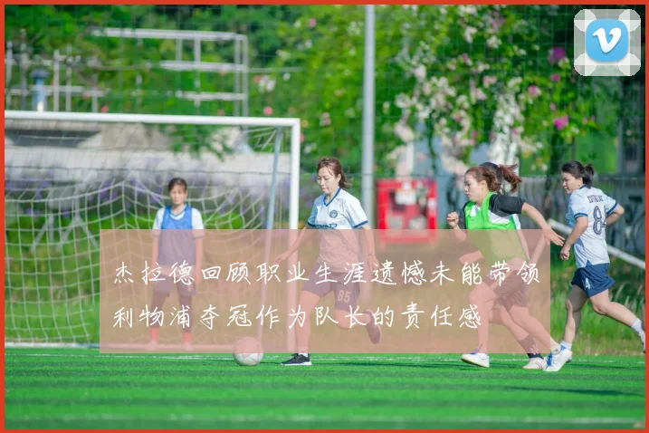 杰拉德回顾职业生涯遗憾未能带领利物浦夺冠作为队长的责任感