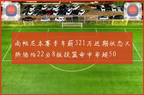 尚帕尼本赛季年薪321万近期状态火热场均22分8板投篮命中率超50