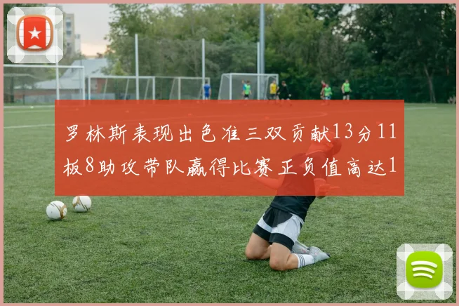 罗林斯表现出色准三双贡献13分11板8助攻带队赢得比赛正负值高达11