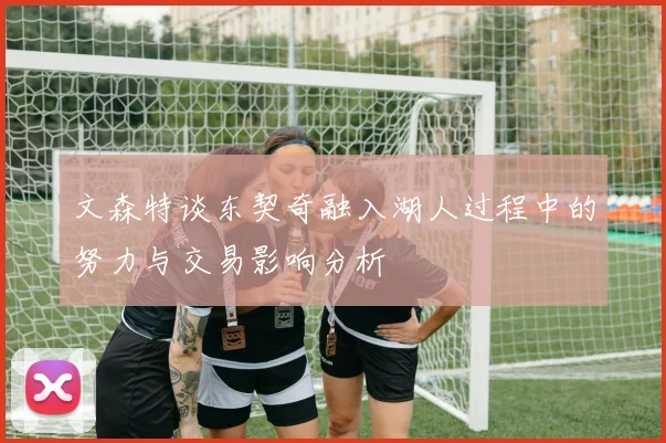 文森特谈东契奇融入湖人过程中的努力与交易影响分析