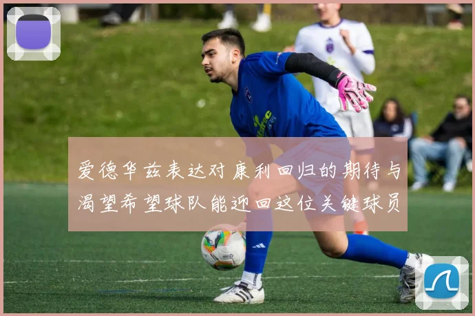 爱德华兹表达对康利回归的期待与渴望希望球队能迎回这位关键球员