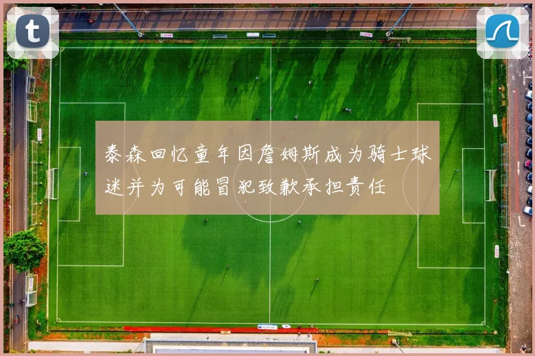 泰森回忆童年因詹姆斯成为骑士球迷并为可能冒犯致歉承担责任