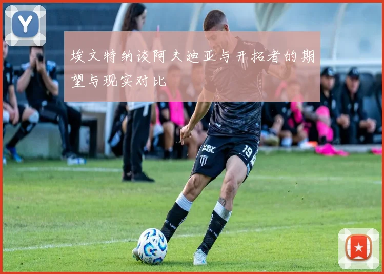 埃文特纳谈阿夫迪亚与开拓者的期望与现实对比