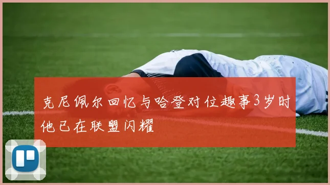 克尼佩尔回忆与哈登对位趣事3岁时他已在联盟闪耀