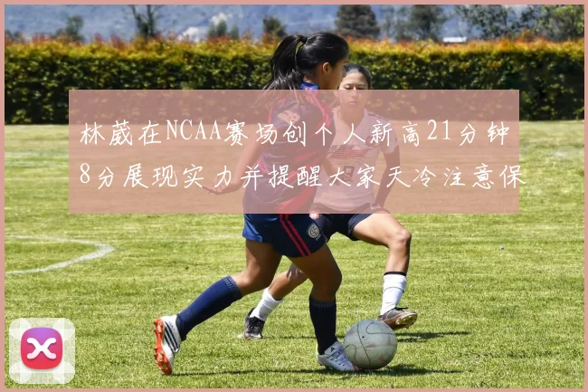 林葳在NCAA赛场创个人新高21分钟8分展现实力并提醒大家天冷注意保暖
