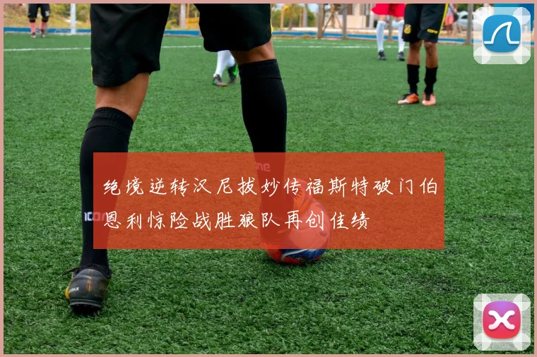 绝境逆转汉尼拔妙传福斯特破门伯恩利惊险战胜狼队再创佳绩