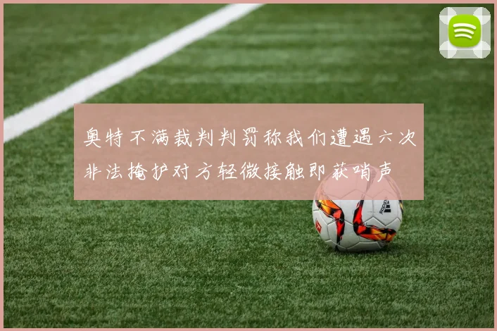 奥特不满裁判判罚称我们遭遇六次非法掩护对方轻微接触即获哨声