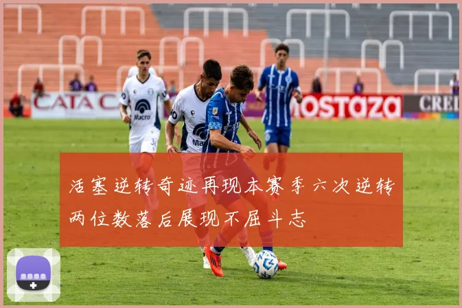 活塞逆转奇迹再现本赛季六次逆转两位数落后展现不屈斗志