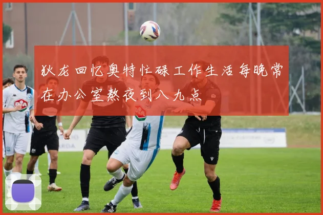 狄龙回忆奥特忙碌工作生活每晚常在办公室熬夜到八九点