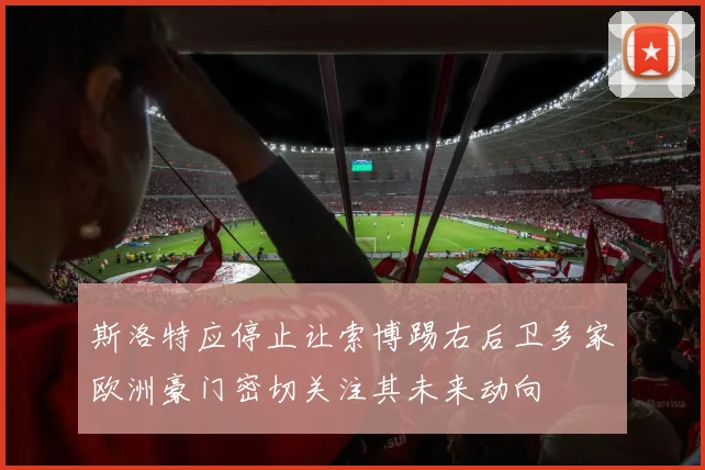 斯洛特应停止让索博踢右后卫多家欧洲豪门密切关注其未来动向