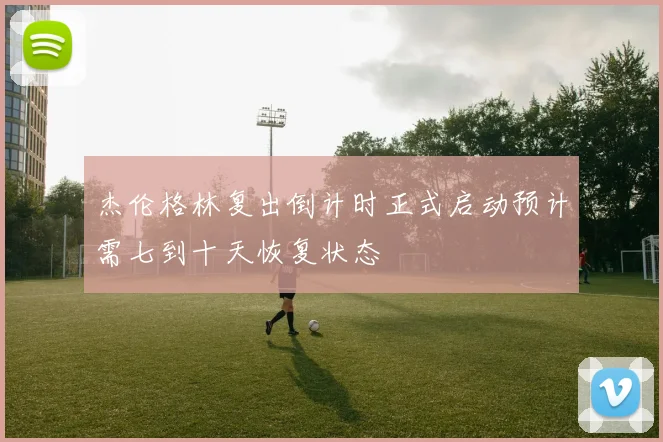 杰伦格林复出倒计时正式启动预计需七到十天恢复状态