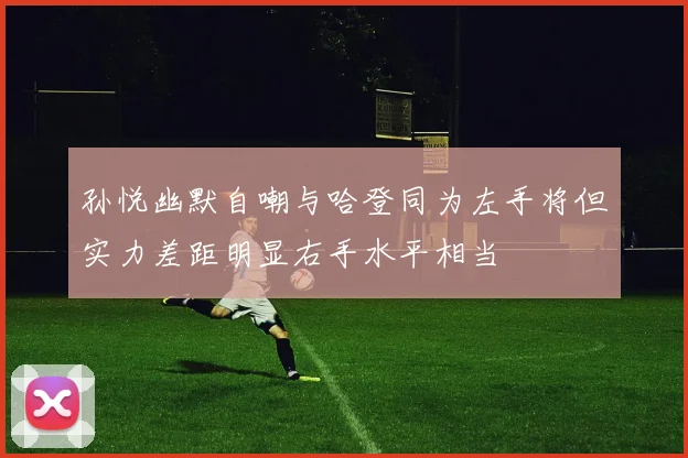 孙悦幽默自嘲与哈登同为左手将但实力差距明显右手水平相当