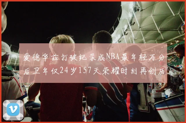 爱德华兹打破纪录成NBA最年轻万分后卫年仅24岁157天荣耀时刻再创历史