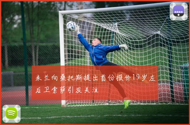 米兰向桑托斯提出首份报价19岁左后卫索萨引发关注