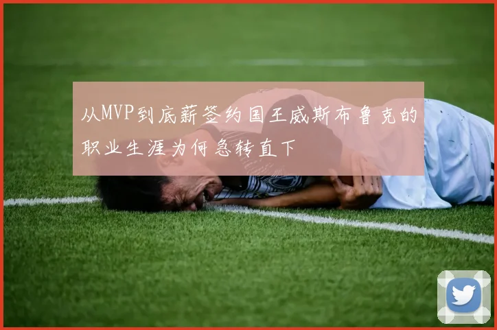 从MVP到底薪签约国王威斯布鲁克的职业生涯为何急转直下