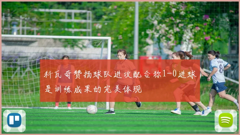 科瓦奇赞扬球队进攻配合称1-0进球是训练成果的完美体现