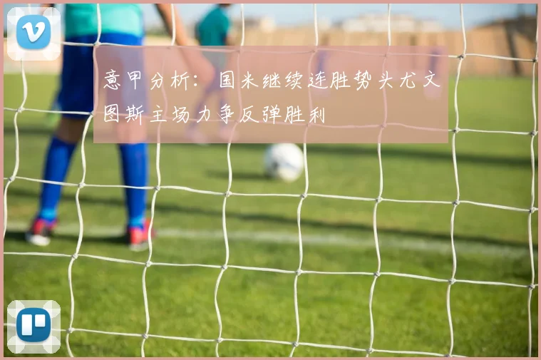 意甲分析：国米继续连胜势头尤文图斯主场力争反弹胜利