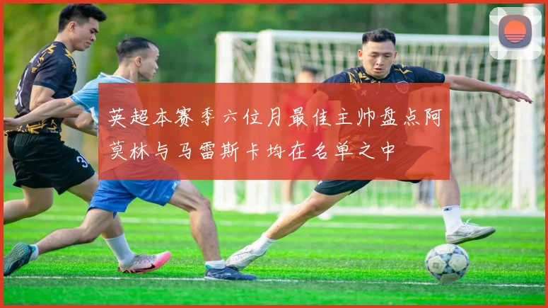 英超本赛季六位月最佳主帅盘点阿莫林与马雷斯卡均在名单之中