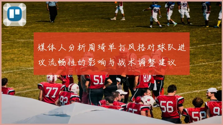 媒体人分析周琦单打风格对球队进攻流畅性的影响与战术调整建议