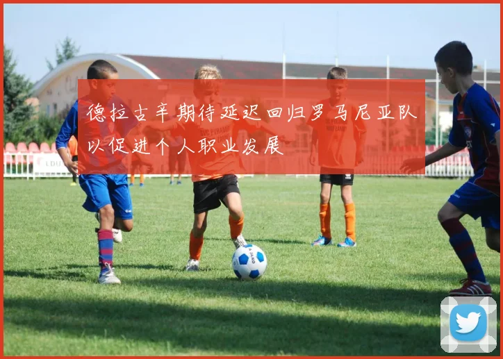 德拉古辛期待延迟回归罗马尼亚队以促进个人职业发展