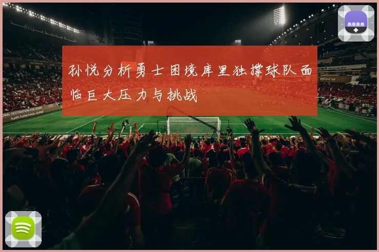 孙悦分析勇士困境库里独撑球队面临巨大压力与挑战